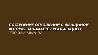 ПЛЮСЫ И МИНУСЫ ПОСТРОЕНИЯ С ЖЕНЩИНОЙ КОТОРАЯ ЗАНИМАЕТСЯ РЕАЛИЗАЦИЕЙ.