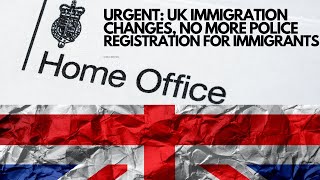 URGENT CHANGES UK IMMIGRATION: NO MORE POLICE REGISTRATION FOR IMMIGRANTS