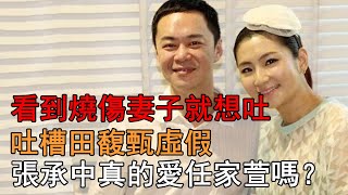 看到燒傷妻子就想吐，吐槽田馥甄虛假，張承中真的愛任家萱嗎？