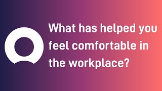 What has helped you feel comfortable in the workplace?