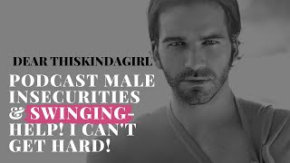 Dear Thiskindagirl Podcast Male Insecurities & Swinging- Help! I Can't Get Hard! | thiskindagirl.com