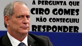 A pergunta que Ciro Gomes não conseguiu responder