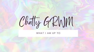 Chatty GRWM- What I am up to