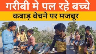 गरीबी मे पल रहे बच्चों की दुखभरी कहानी || बच्चे पैसो के तंगी से कबाड़ बेचने पर मजबूर ||