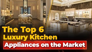 the top6 luxury kitchen appliances on the market