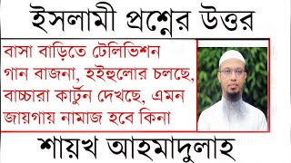 বাসা বাড়িতে টেলিভিশন গান বাজনা, বাচ্চারা কার্টুন দেখছে, এমন জায়গায় নামাজ- শায়খ আহমাদুল্লাহ