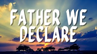 FATHER WE DECLARE | Praise & Worship Song Lyric Video