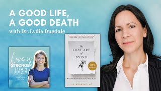 A Good Life, A Good Death with Dr. Lydia Dugdale | Love Is Stronger Than Fear podcast