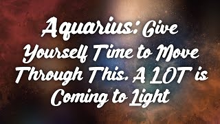 Aquarius: Give Yourself Time to Move Through This. A LOT is Coming to Light