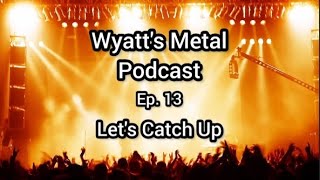 Wyatt's Metal Podcast Ep. 13: Let's Catch Up