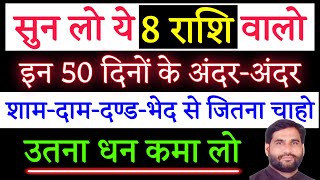 सुन लो ये 8 राशि वालो इन 50 दिनों के अंदर-अंदर | शाम-दाम-दण्ड-भेद से जितना चाहो उतना धन कमा लो |