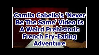 Camila Cabello's 'Never Be The Same' Video Is A Weird Prehistoric French Fry-Eating Adventure