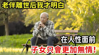 【人世間】我今年67歲，老伴癌症離世后我才明白，在人性面前，子女只會更加無情！