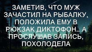 Заметив, что муж зачастил на рыбалку, положила ему в рюкзак диктофон… А прослушав запись, похолоде