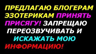 Предлагаю блогерам эзотерикам принять присягу! Запрещаю переозвучивать и искажать мою информацию!