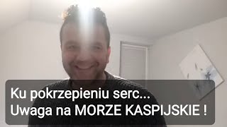 Ku pokrzepieniu Serc i dla Wzmocnienia. UWAGA - Morze Kaspijskie! Tam się zmienia!