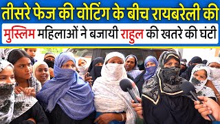 तीसरे फेज की वोटिंग के बीच Raebareli की Muslim महिलाओं ने बजायी Rahul Gandhi की खतरे की घंटी,Modi