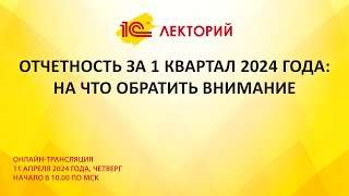 1C:Лекторий 11.04.24 Отчетность за 1 квартал 2024 года: на что обратить внимание