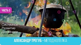 03. Александр Трегуб  - Метод Котелка. Системное  Развитие  Дизайнера