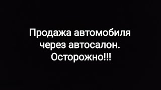 Продажа автомобиля через салон. Осторожно!