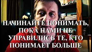 НАЧИНАЙТЕ ПОНИМАТЬ, ПОКА НАМИ НЕ УПРАВИЛИСЬ ТЕ, КТО ПОНИМАЕТ БОЛЬШЕ