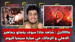 عاجل قبل مبارة الاهلي و سيمبا بساعة شاهد ماذا سوف يفعلو جماهير الاهلي و الزمالك لاول مرة في التاريخ