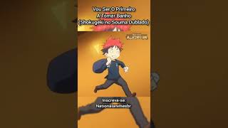 Vou Ser O Primeiro A Tomar Banho (Shokugeki no Souma Dublado)