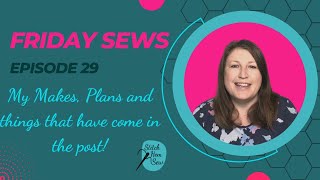 Friday Sews - Episode 29 - My Makes, Plans and things that have come in the post! (#fridaysews)