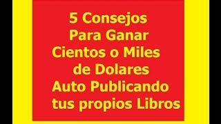 5 consejos para ganar cientos o miles de dolares escribiendo y auto publicando tu propio libro