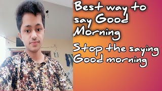 Best way to say Good Morning,How to say Good Morning, latest way to say Good Morning  by Abhimanyu