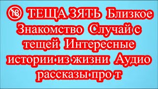 🔞 ТЕЩА ЗЯТЬ  Близкое Знакомство  Случай с тещей  Интересные истории из жизни  Аудио рассказы про т