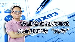 美国借着税收又一次准备向全球挥动“大棒”，对我们有什么影响？