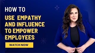 How To Use Empathy and Influence To Empower Employees