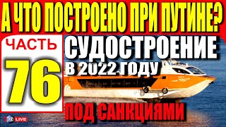 А ЧТО ПОСТРОЕНО ПРИ ПУТИНЕ? ЧАСТЬ 76. СУДОСТРОЕНИЕ 2022 ПОД САНКЦИЯМИ