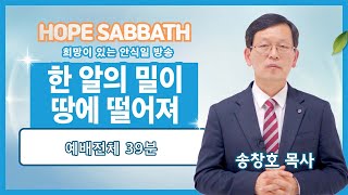 [안식일예배 전체] 한 알의 밀이 땅에 떨어져 - 송창호 목사