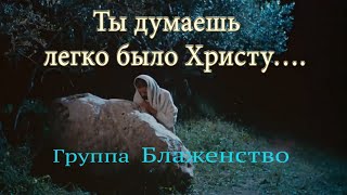 Ты думаешь легко было Христу... - Группа Блаженство