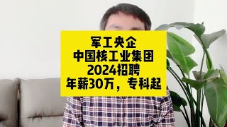 军工央企！中国核工业集团2024招聘，年薪30万，专科起报