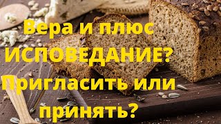 Вера и плюс ИСПОВЕДАНИЕ? Пригласить или принять?