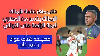 الزمالك يخسر من المصري وعقدة على ماهر مستمرة وهدف فضيـــحة ماركة عواد وعمر جابر