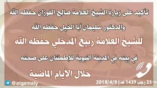 تأكيد على زيارة الشيخ الفوزان حفظه الله والشيخ سليمان أبا الخيل حفظه الله لبيت الشيخ ربيع المدخلي حف