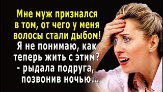 - Муж признался в том, от чего у меня волосы встали дыбом! Как жить? - рыдала подруга