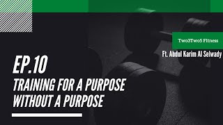 Ep. 10 Training For A Purpose Without A Purpose ft. Abdul Karim Al Selwady