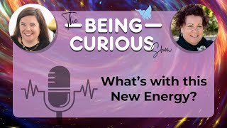 Ep 122: The Being Curious Show - Whats with this new Energy?