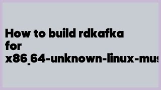 How to build rdkafka for x86_64-unknown-linux-musl  (1 answer)