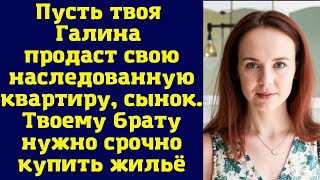 Пусть твоя Галина продаст свою наследованную квартиру, сынок. Твоему брату нужно срочно купить жил