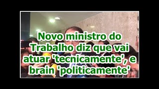 Novo ministro do Trabalho diz que vai atuar 'tecnicamente', e brain 'politicamente'