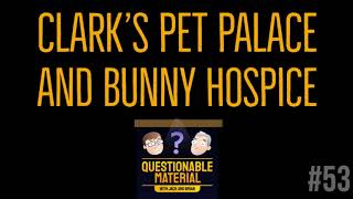 Clark’s Pet Palace and Bunny Hospice - Questionable Material Episode 53