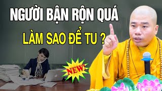 BẬN RỘN QUÁ THÌ LÀM SAO TU? Nghe Thầy Thích Nhuận Đức Giảng Rất Hay