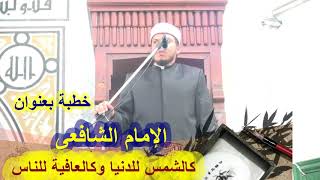 الشافعى كالشمس للدنيا وكالعافية للناس.....خطبة للشيخ .د/ حسين البطاوى