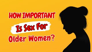 The Importance of Sex For Older Women: Exploring Health, Happiness, & Relationships